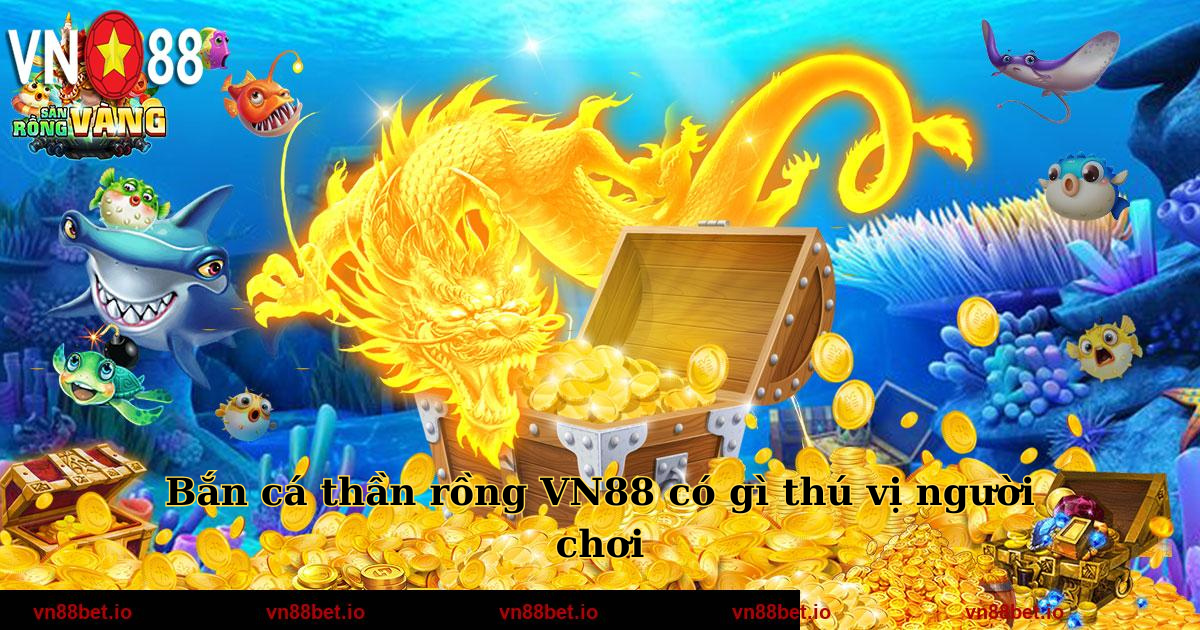 Bắn cá thần rồng VN88 có gì thú vị người chơi